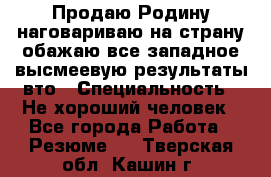 Продаю Родину.наговариваю на страну.обажаю все западное.высмеевую результаты вто › Специальность ­ Не хороший человек - Все города Работа » Резюме   . Тверская обл.,Кашин г.